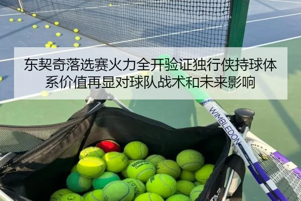东契奇落选赛火力全开验证独行侠持球体系价值再显对球队战术和未来影响
