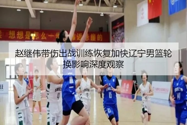 赵继伟带伤出战训练恢复加快辽宁男篮轮换影响深度观察