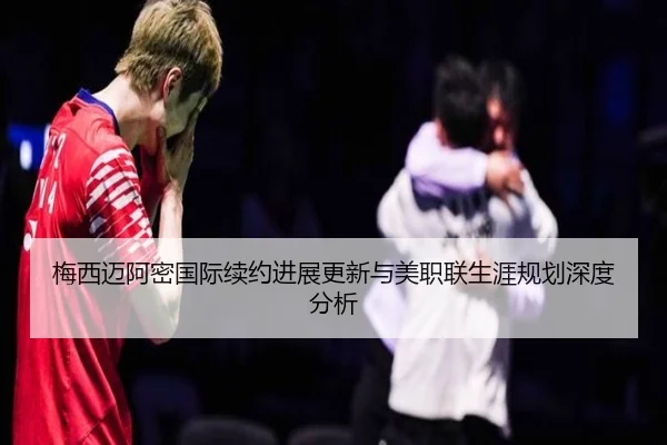 梅西迈阿密国际续约进展更新与美职联生涯规划深度分析